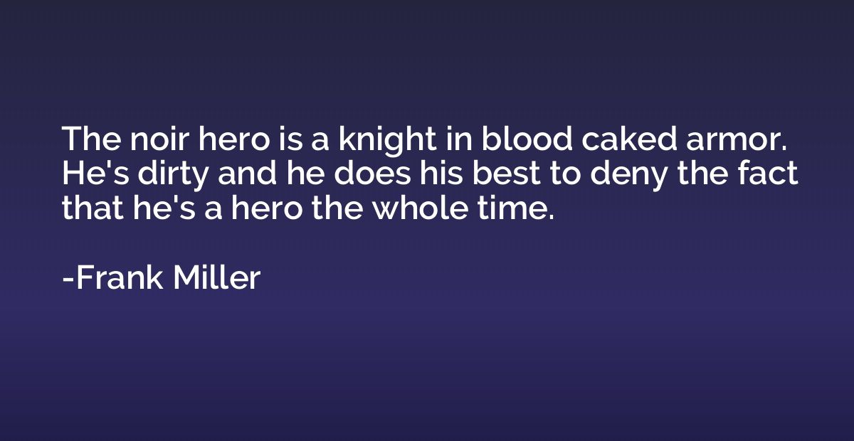The noir hero is a knight in blood caked armor. He's dirty a