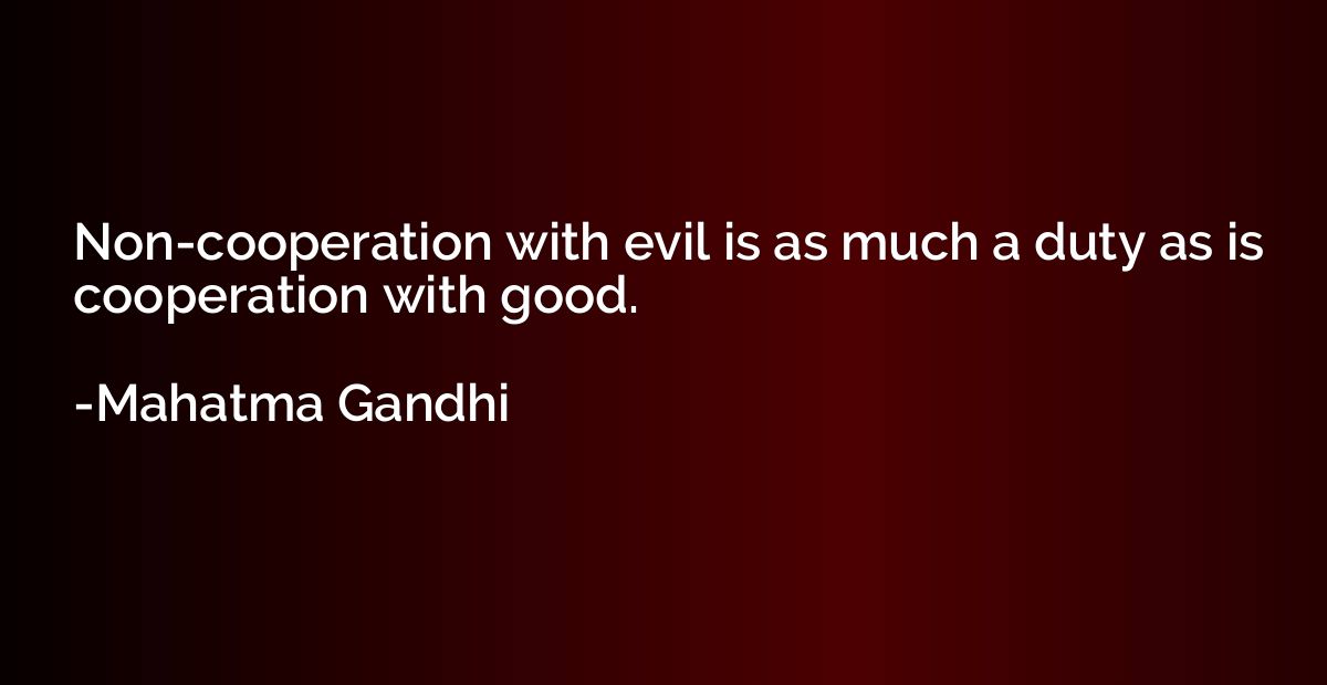 Non-cooperation with evil is as much a duty as is cooperatio