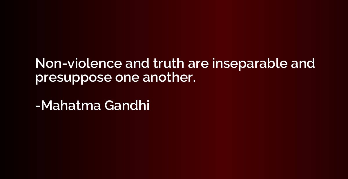 Non-violence and truth are inseparable and presuppose one an