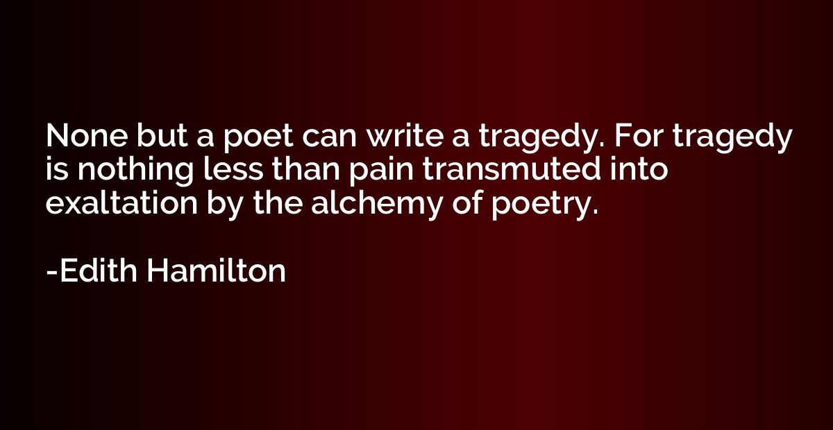 None but a poet can write a tragedy. For tragedy is nothing 