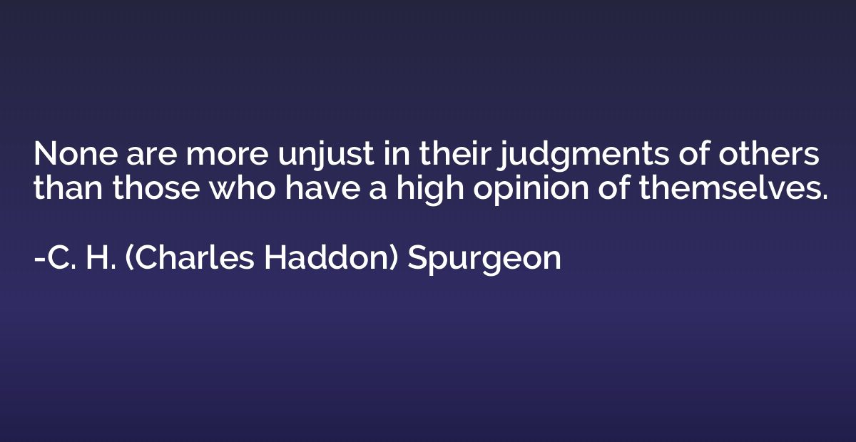 None are more unjust in their judgments of others than those
