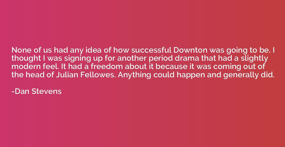 None of us had any idea of how successful Downton was going 