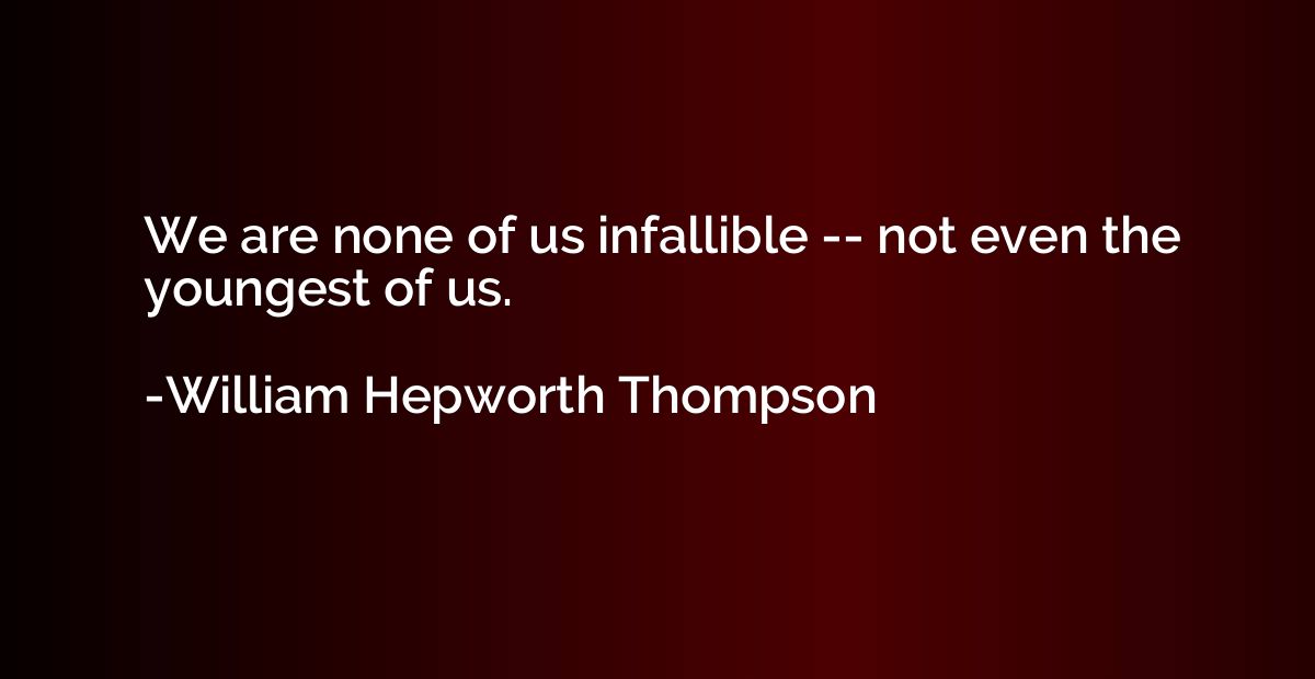 We are none of us infallible -- not even the youngest of us.