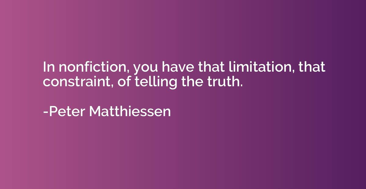 In nonfiction, you have that limitation, that constraint, of