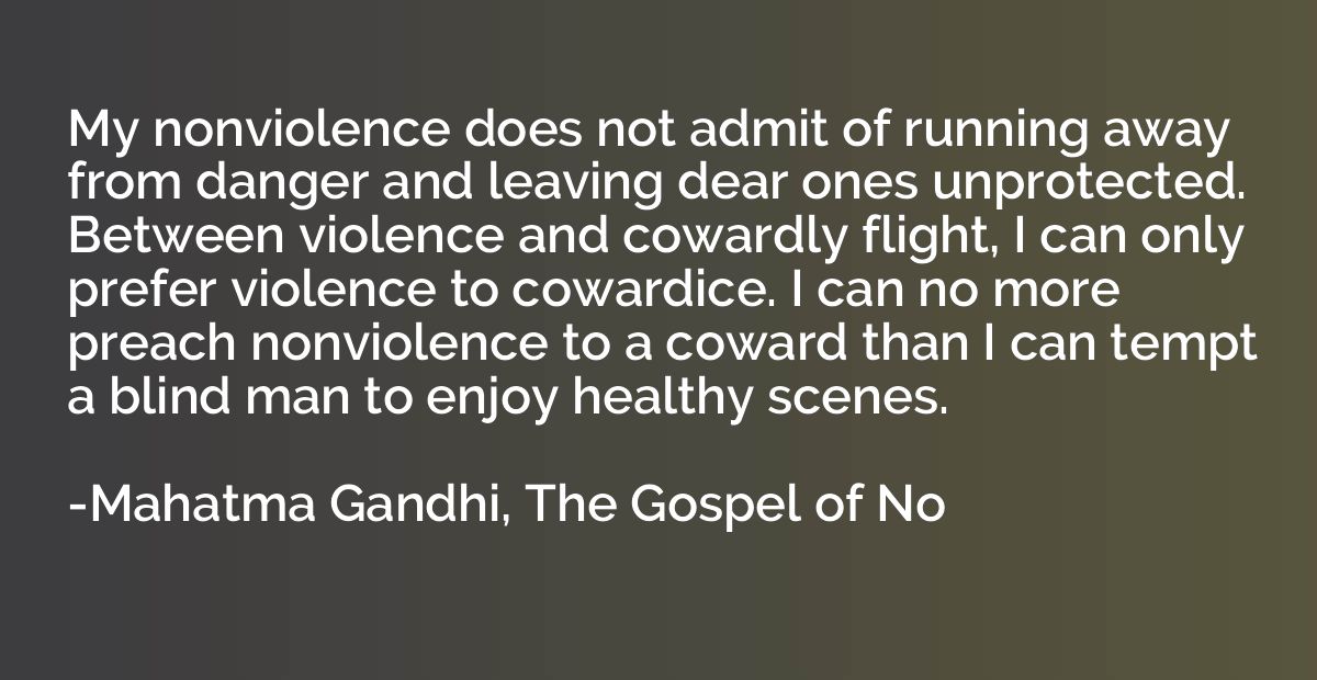 My nonviolence does not admit of running away from danger an