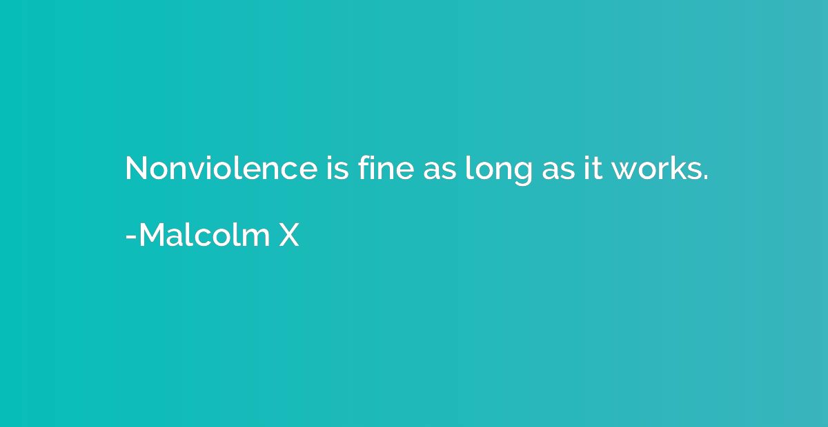 Nonviolence is fine as long as it works.