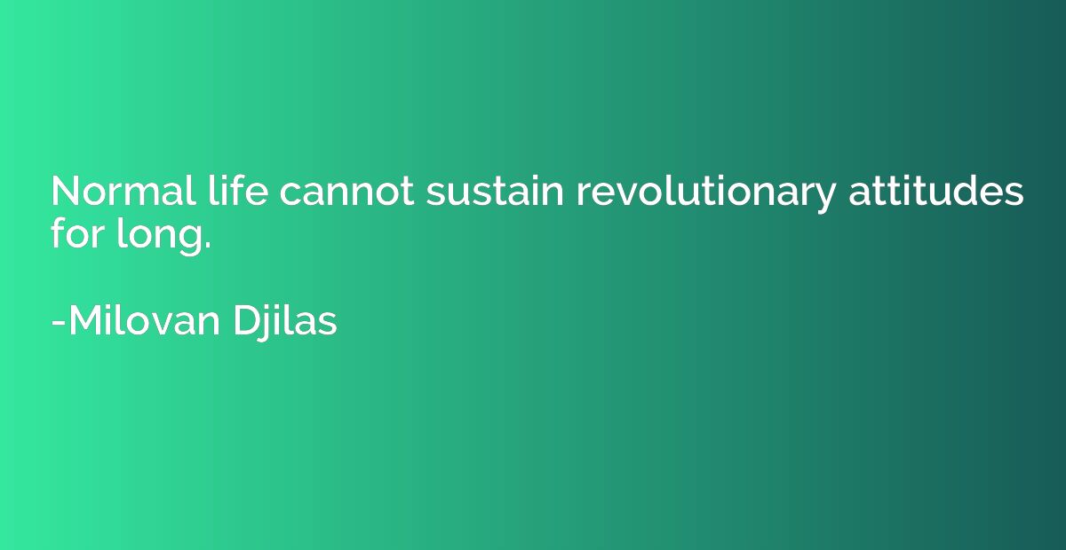 Normal life cannot sustain revolutionary attitudes for long.