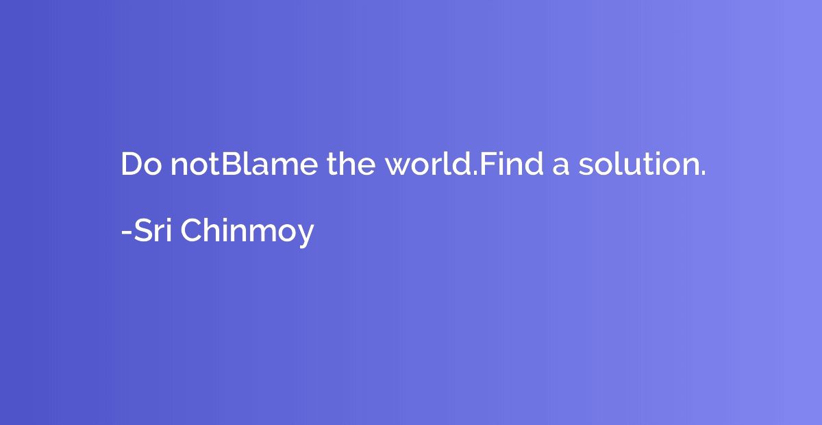 Do notBlame the world.Find a solution.