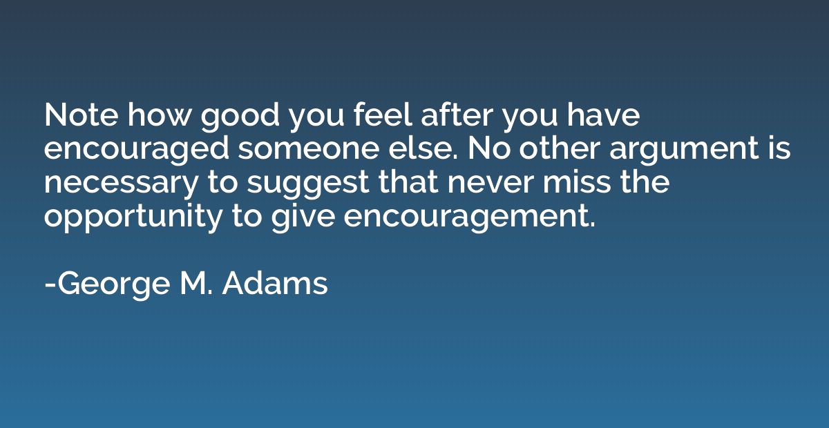 Note how good you feel after you have encouraged someone els