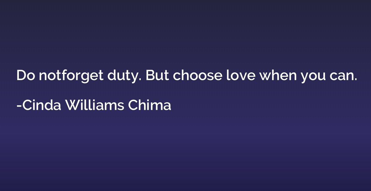 Do notforget duty. But choose love when you can.