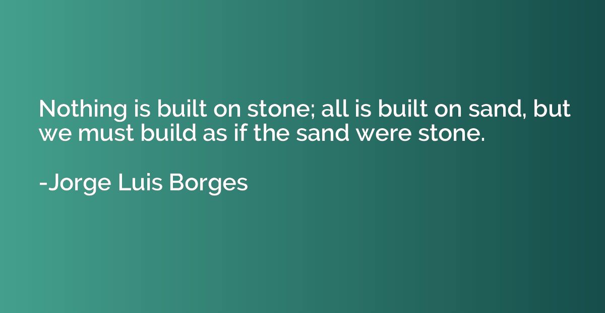 Nothing is built on stone; all is built on sand, but we must