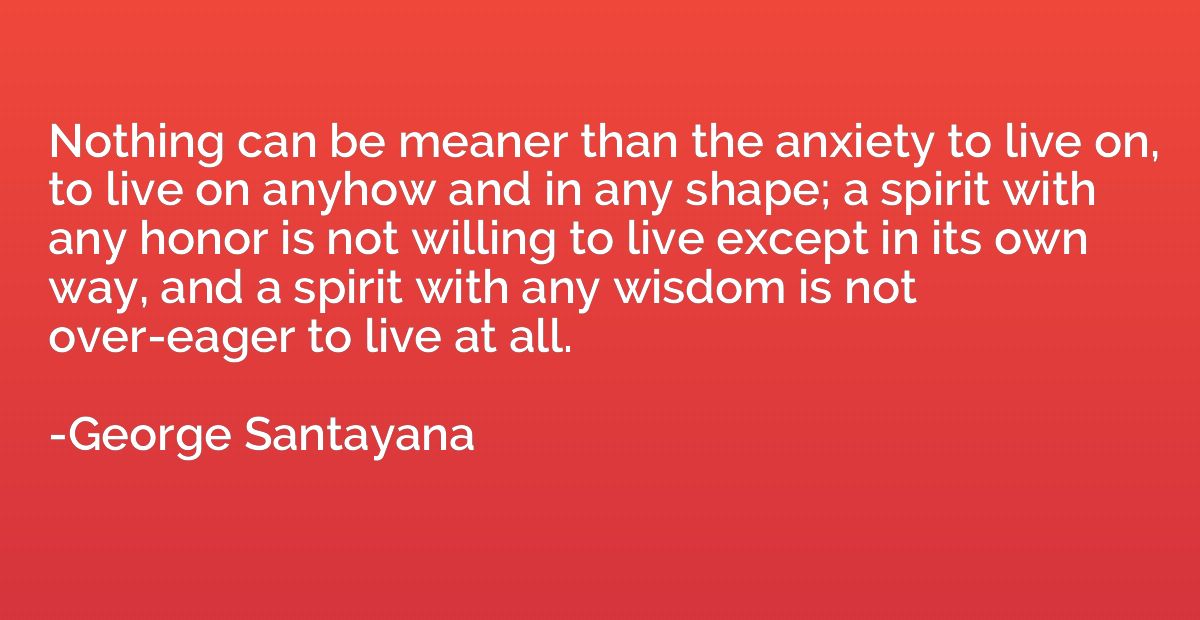 Nothing can be meaner than the anxiety to live on, to live o