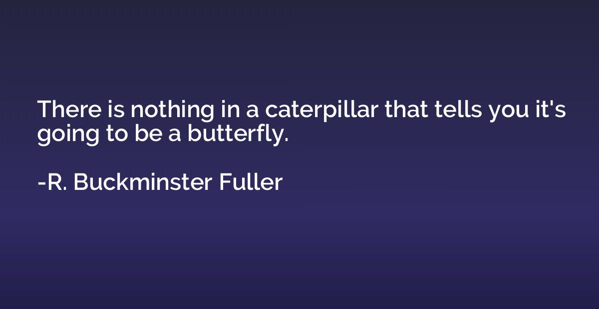 There is nothing in a caterpillar that tells you it's going 