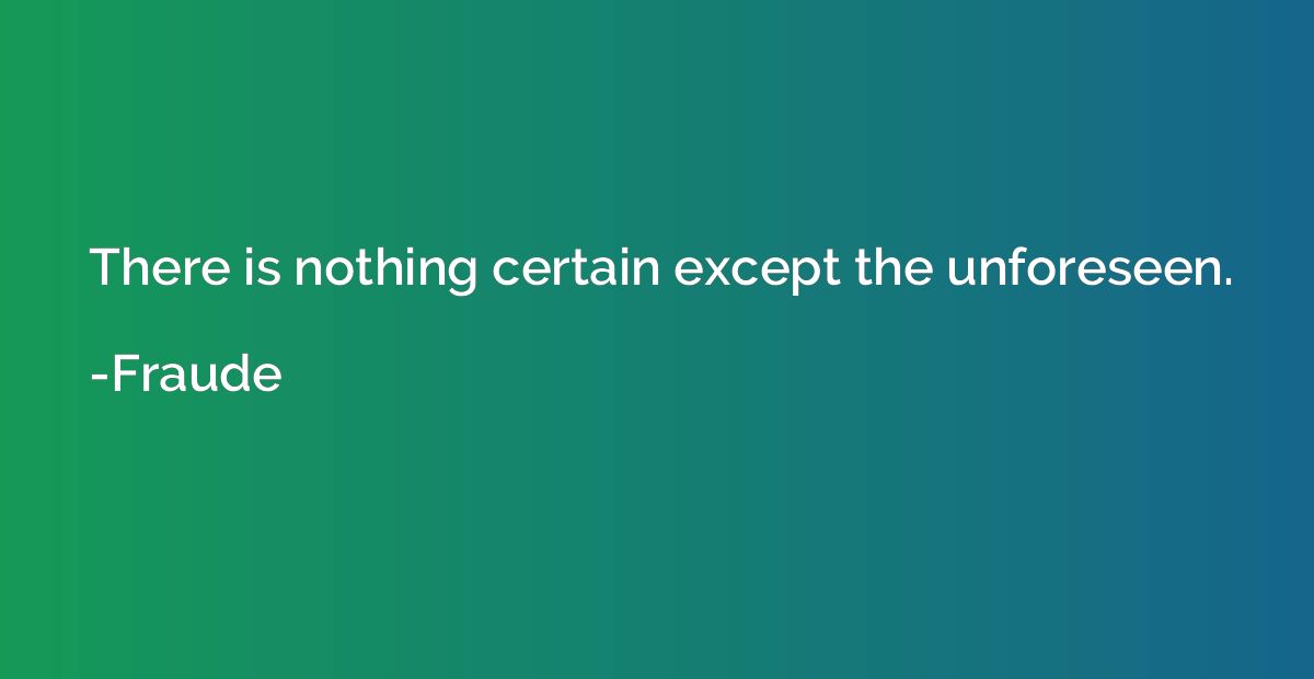 There is nothing certain except the unforeseen.