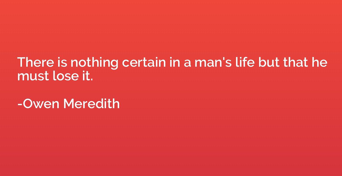 There is nothing certain in a man's life but that he must lo