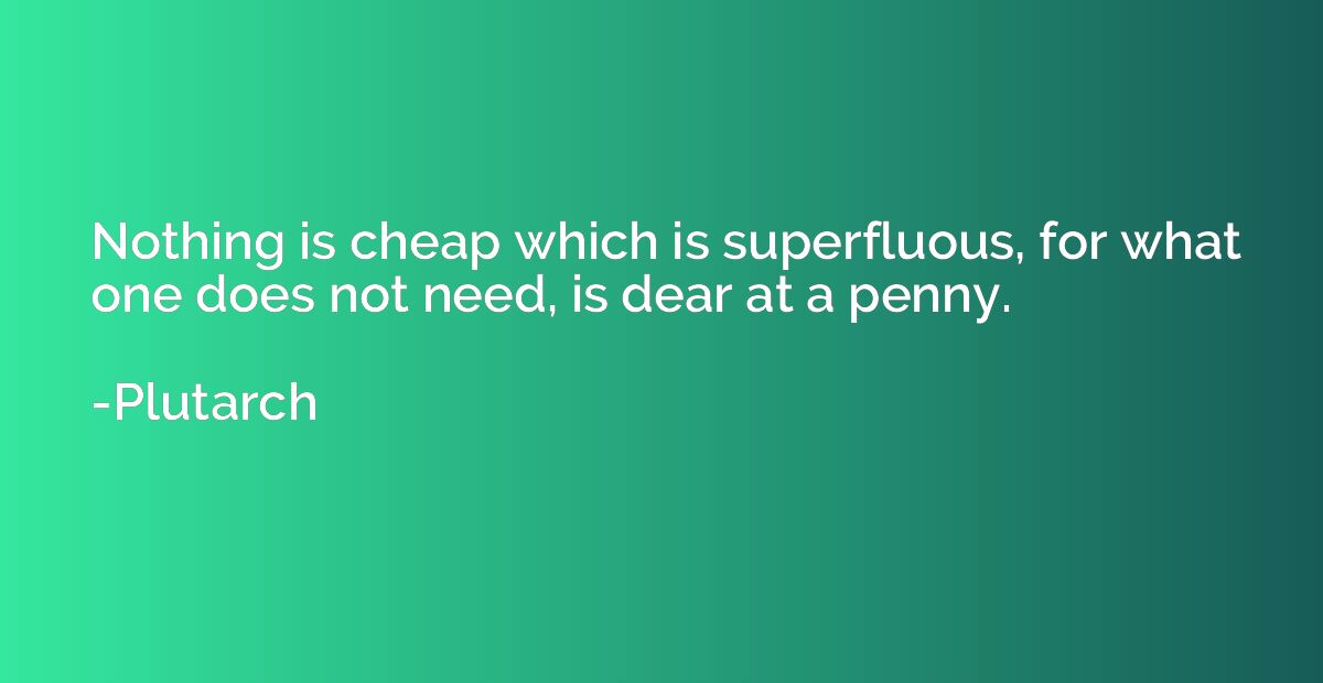 Nothing is cheap which is superfluous, for what one does not