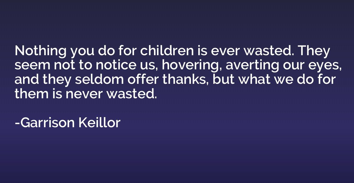 Nothing you do for children is ever wasted. They seem not to