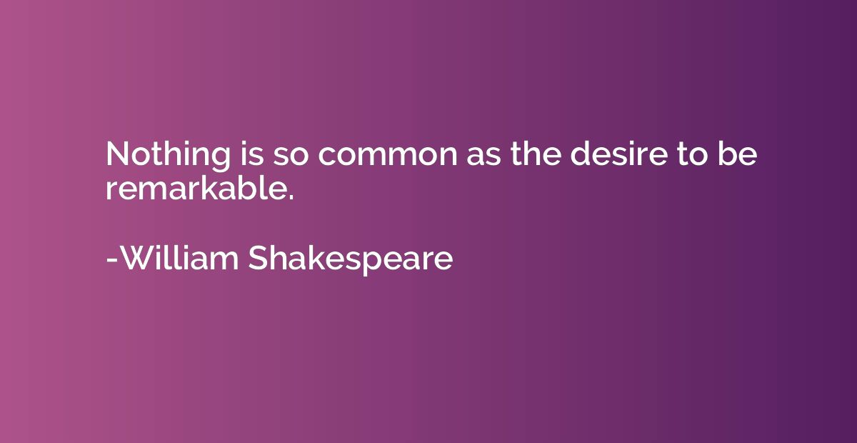 Nothing is so common as the desire to be remarkable.