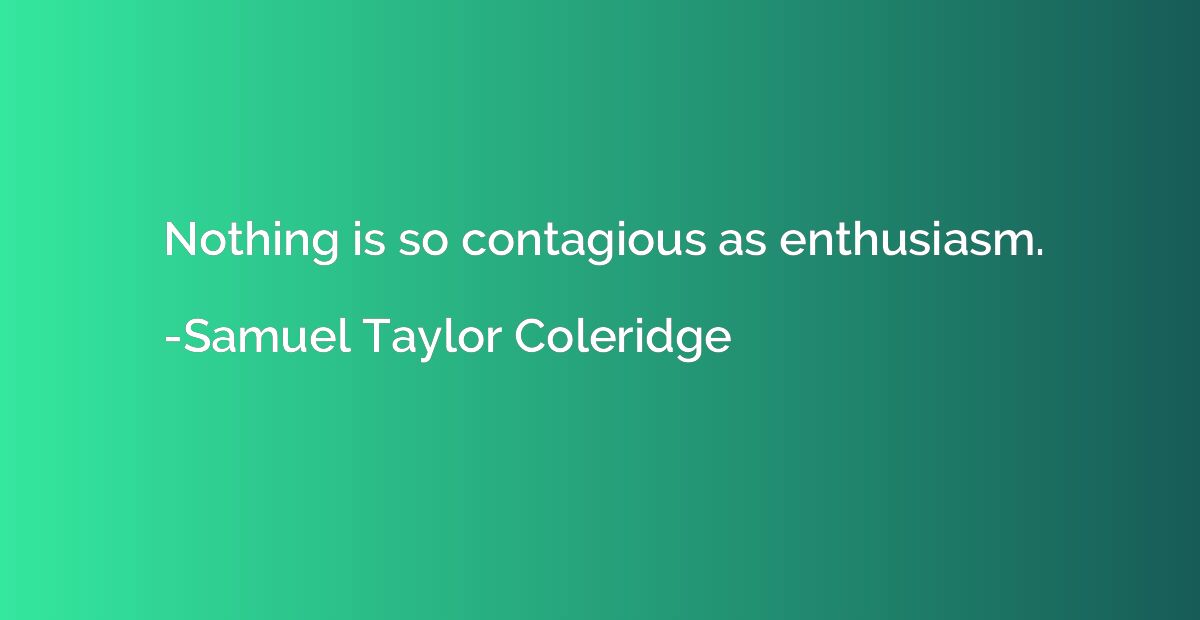 Nothing is so contagious as enthusiasm.