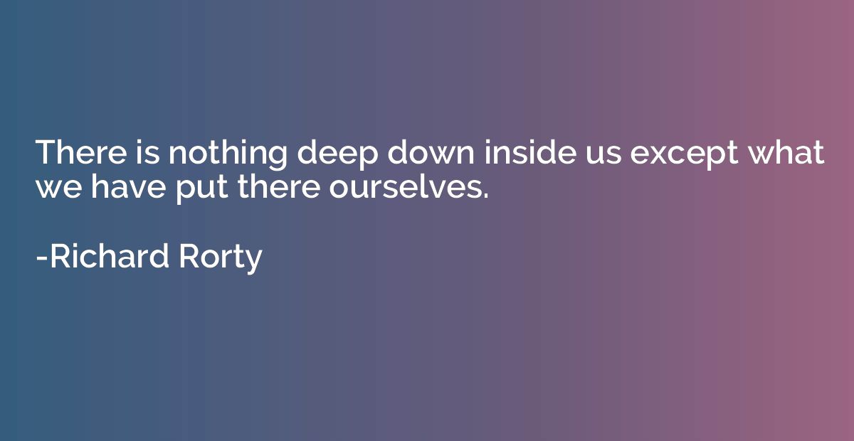 There is nothing deep down inside us except what we have put