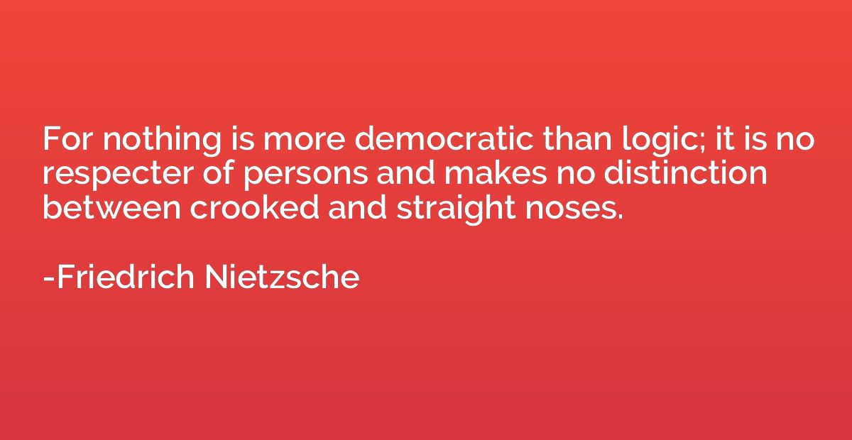 For nothing is more democratic than logic; it is no respecte