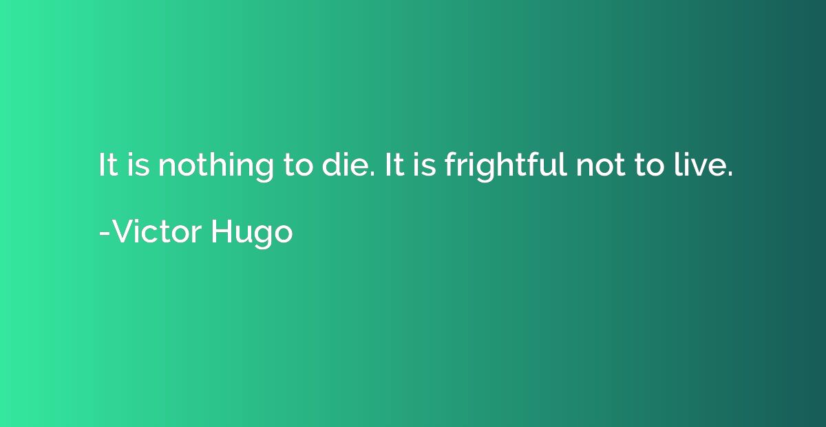 It is nothing to die. It is frightful not to live.