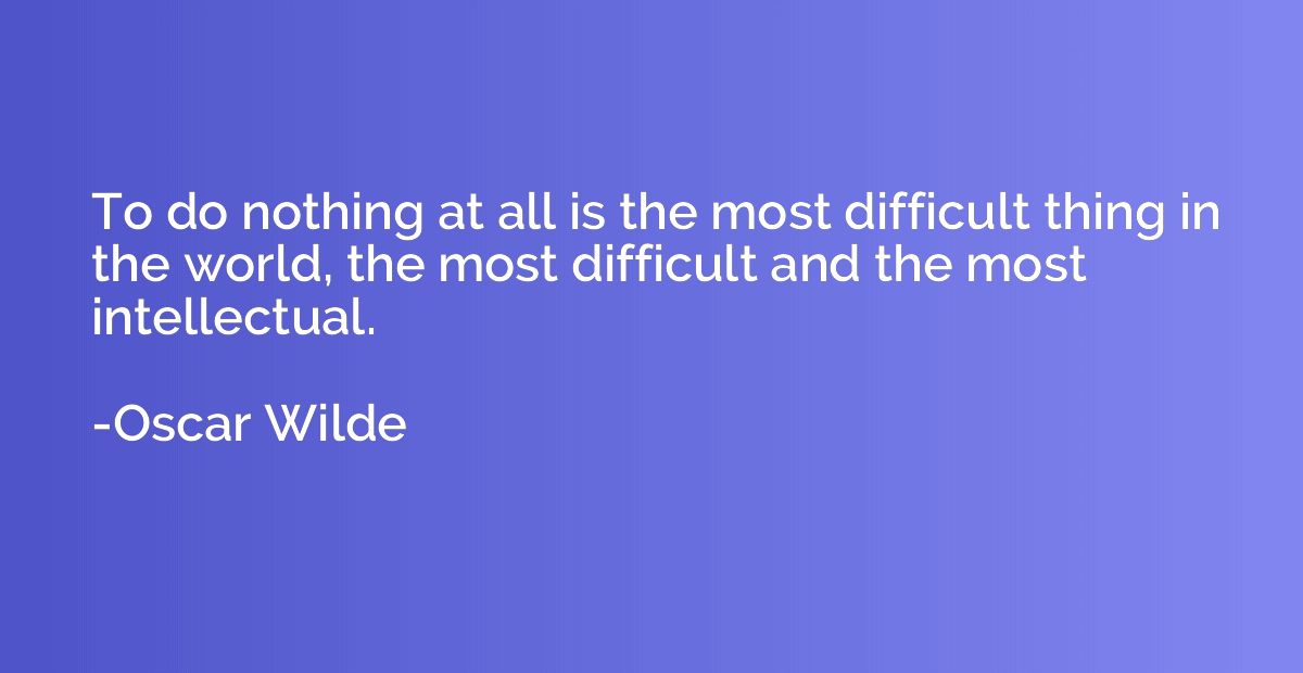 To do nothing at all is the most difficult thing in the worl