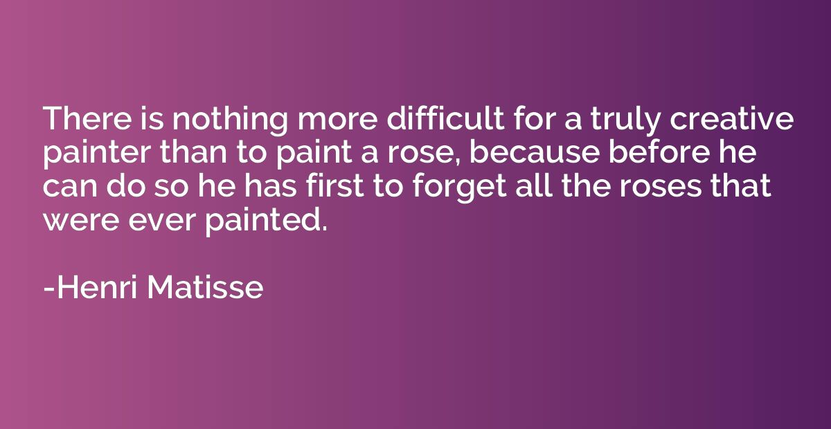 There is nothing more difficult for a truly creative painter