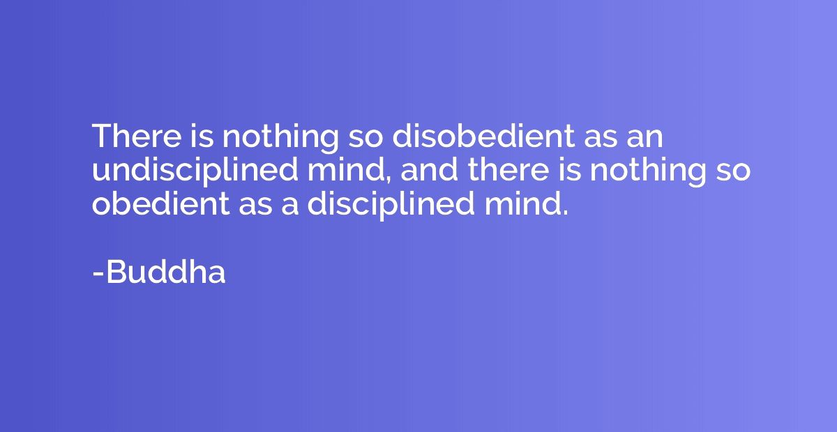 There is nothing so disobedient as an undisciplined mind, an