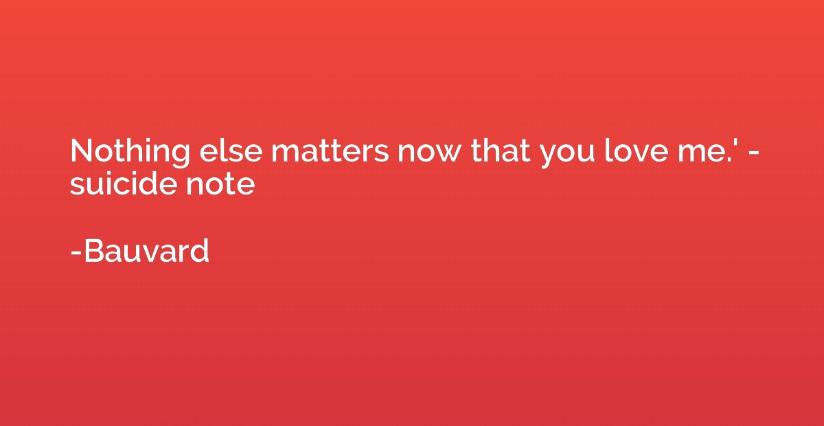 Nothing else matters now that you love me.' - suicide note