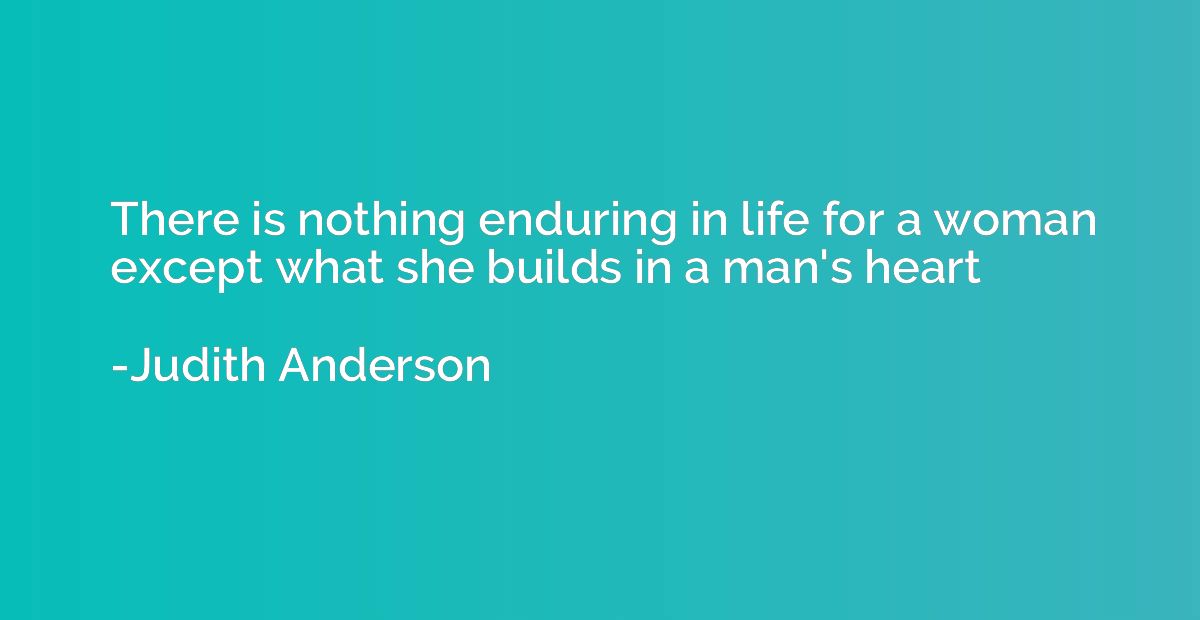 There is nothing enduring in life for a woman except what sh
