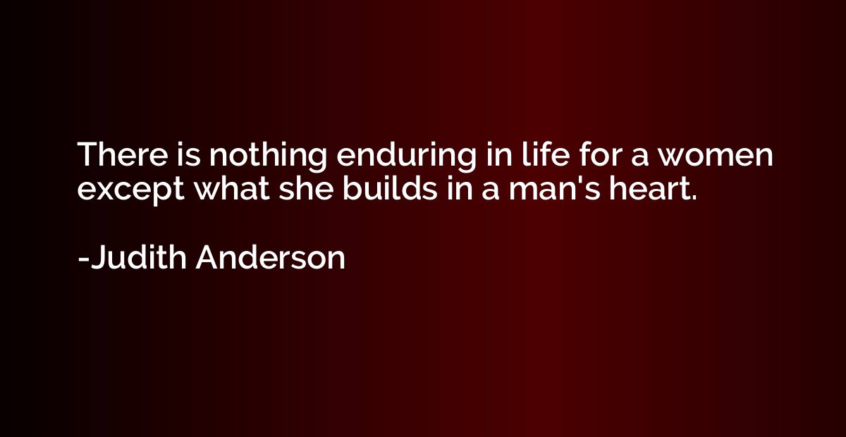 There is nothing enduring in life for a women except what sh