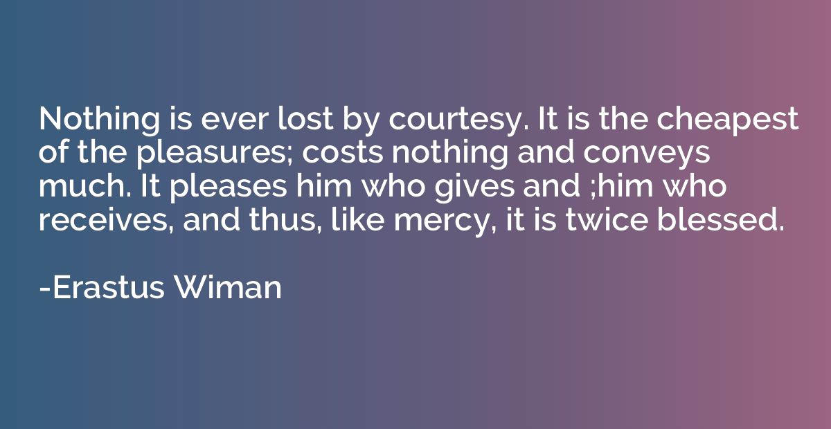 Nothing is ever lost by courtesy. It is the cheapest of the 