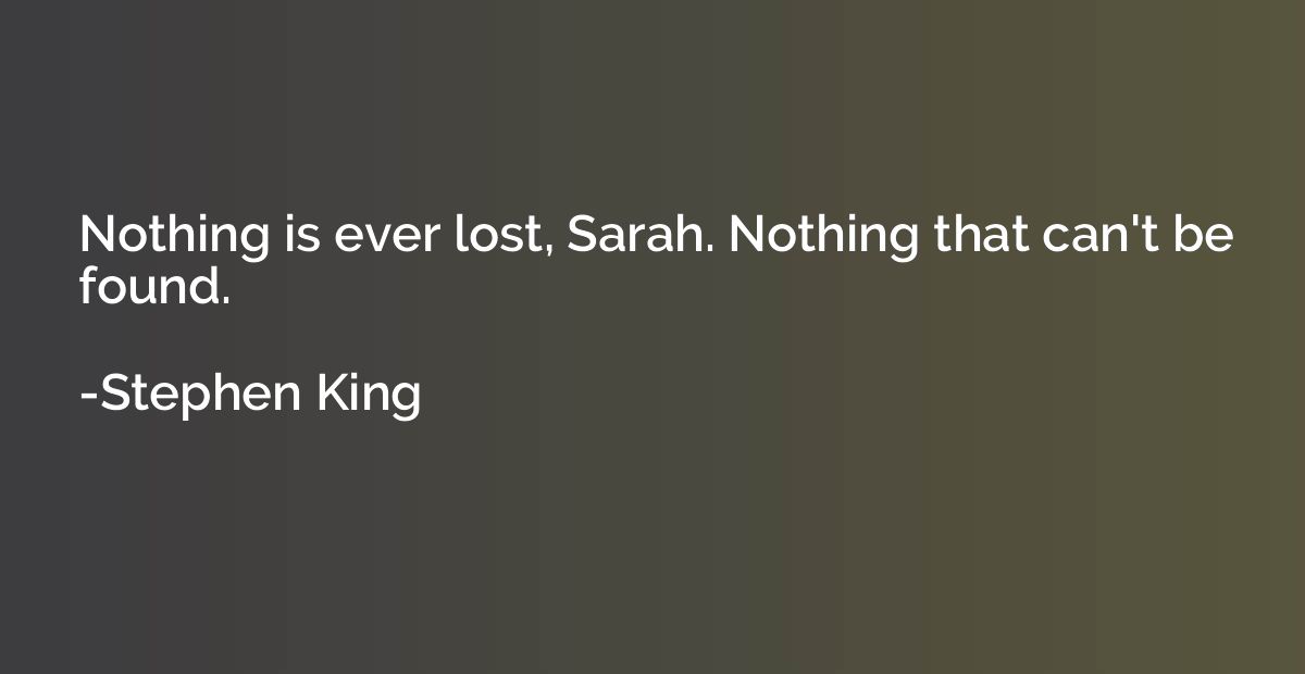 Nothing is ever lost, Sarah. Nothing that can't be found.
