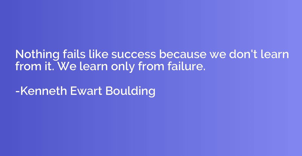 Nothing fails like success because we don't learn from it. W