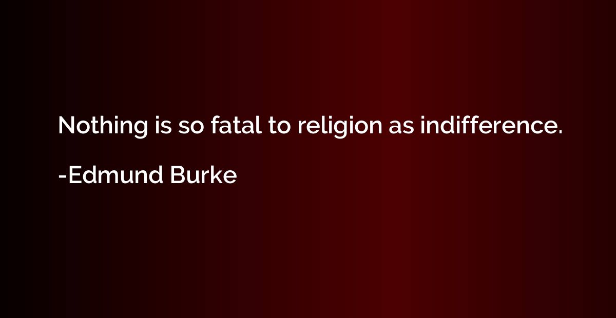 Nothing is so fatal to religion as indifference.