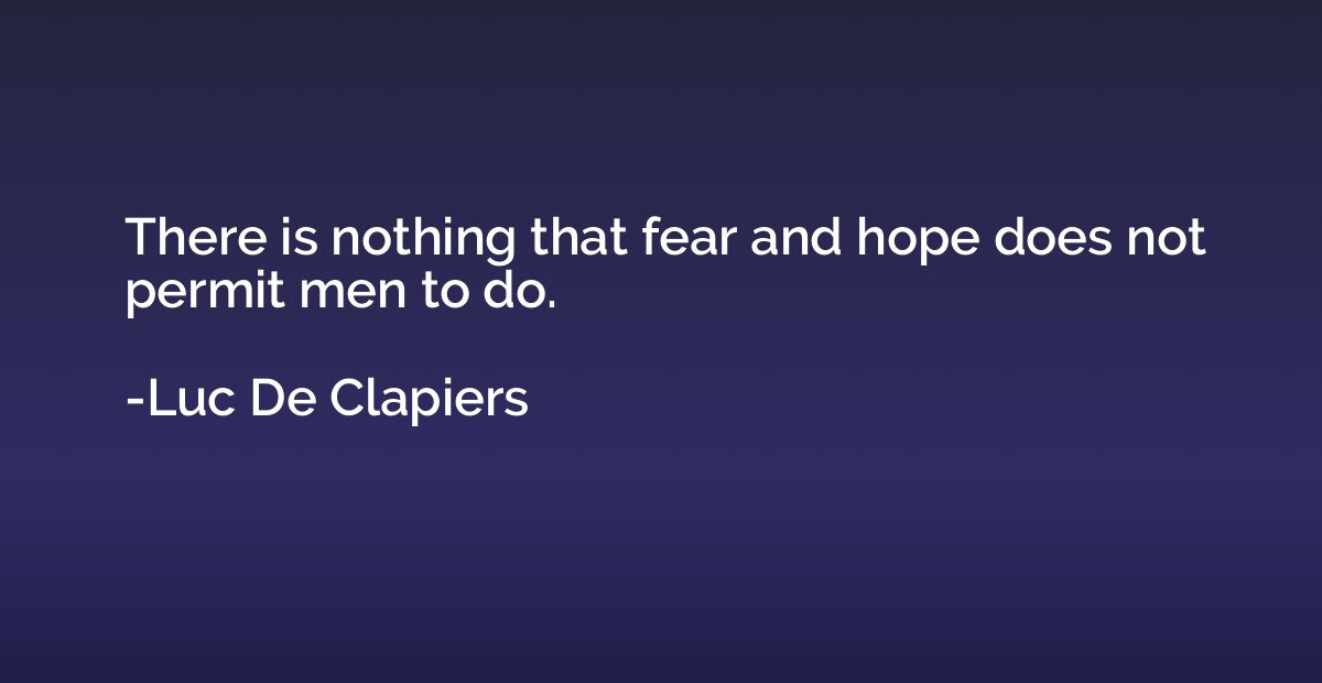 There is nothing that fear and hope does not permit men to d