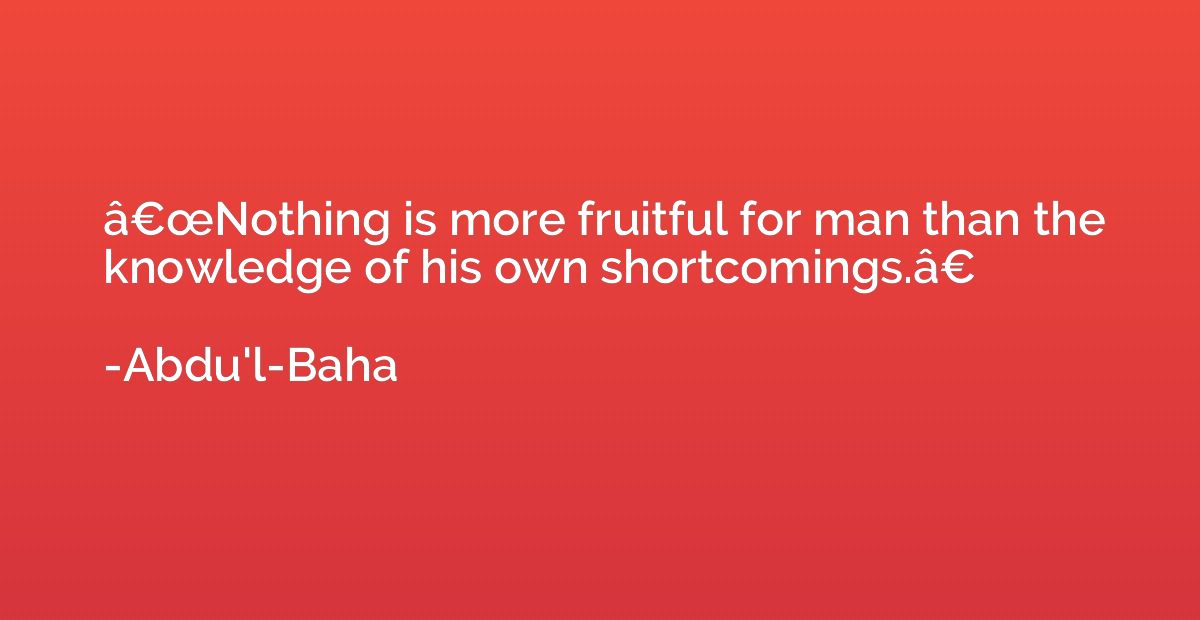 â€œNothing is more fruitful for man than the knowledge o