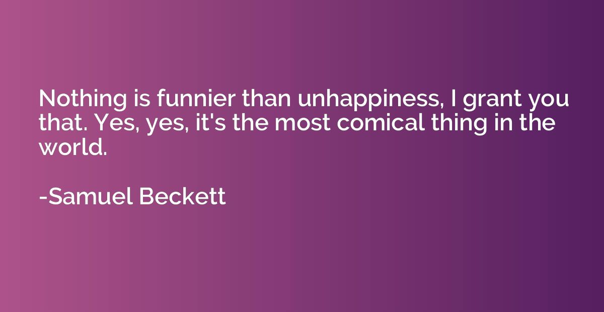 Nothing is funnier than unhappiness, I grant you that. Yes, 