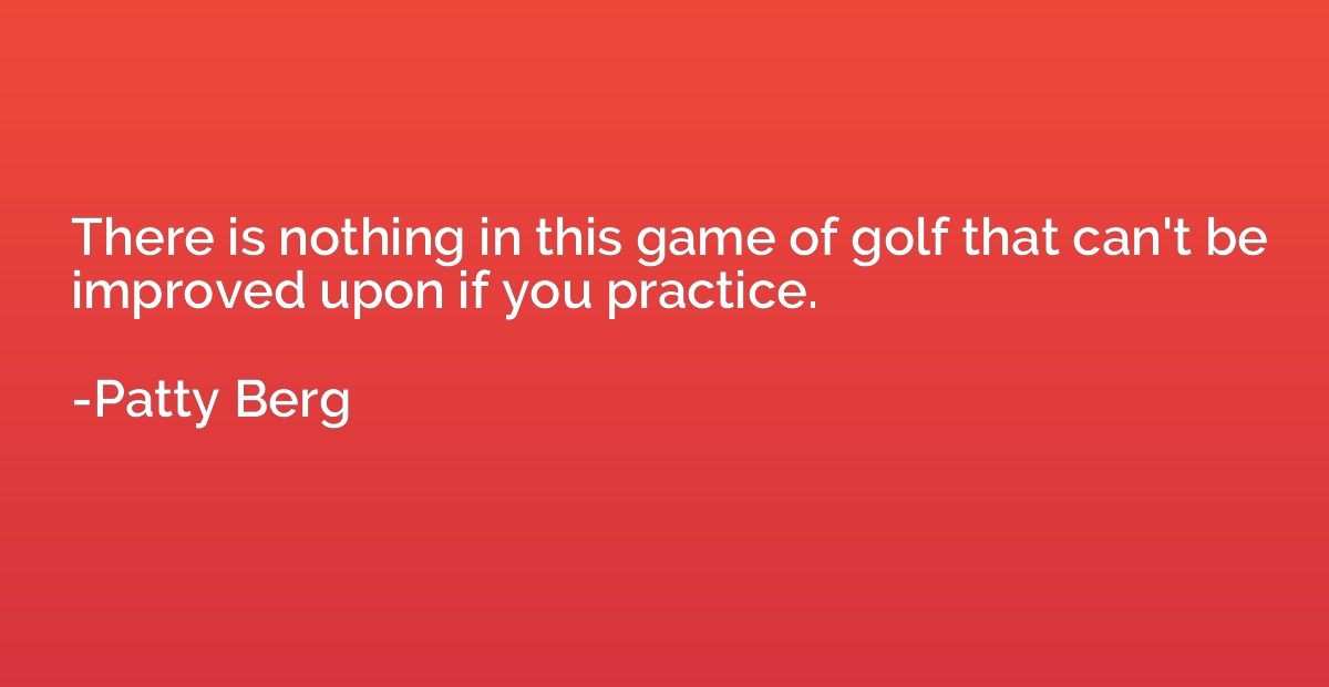 There is nothing in this game of golf that can't be improved