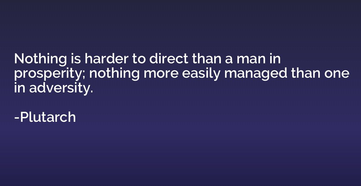 Nothing is harder to direct than a man in prosperity; nothin