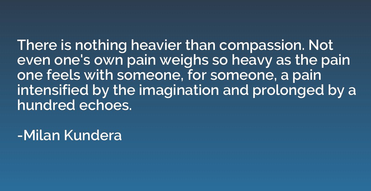 There is nothing heavier than compassion. Not even one's own