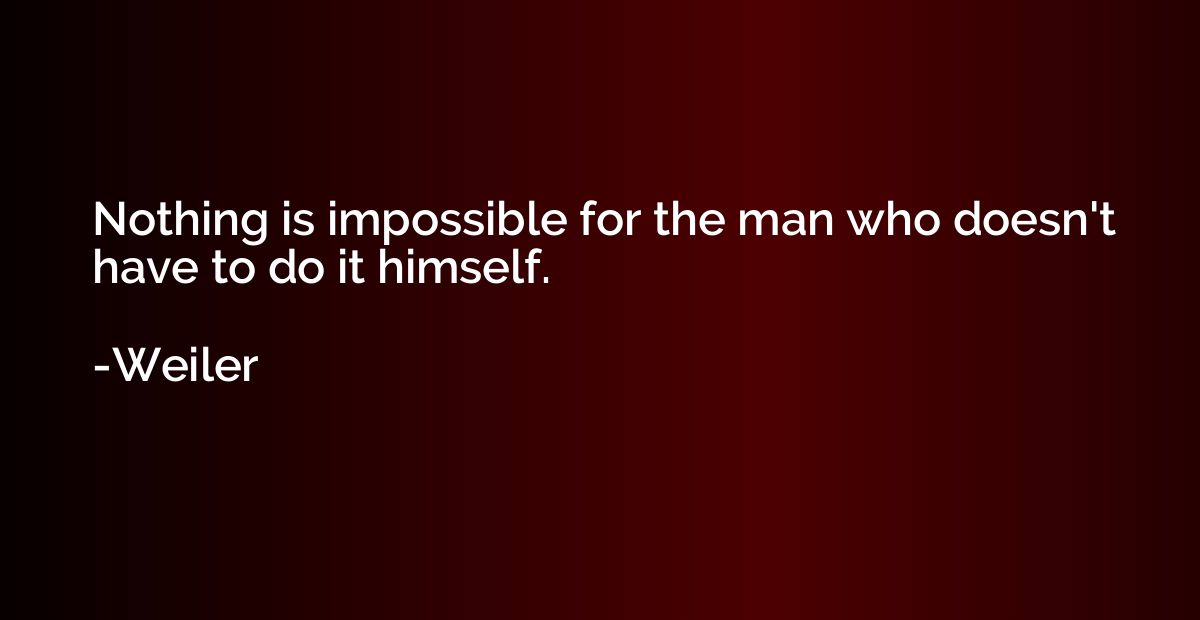 Nothing is impossible for the man who doesn't have to do it 