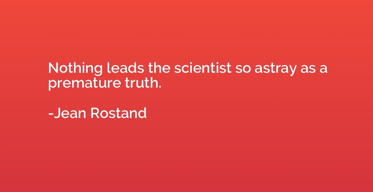 Nothing leads the scientist so astray as a premature truth.