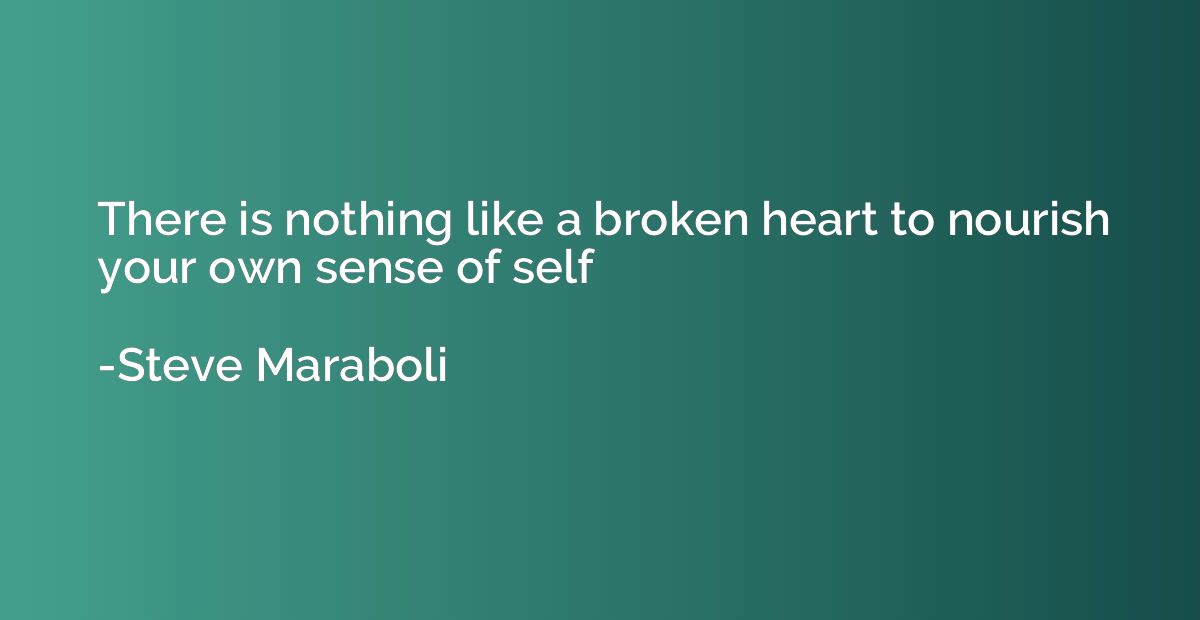 There is nothing like a broken heart to nourish your own sen