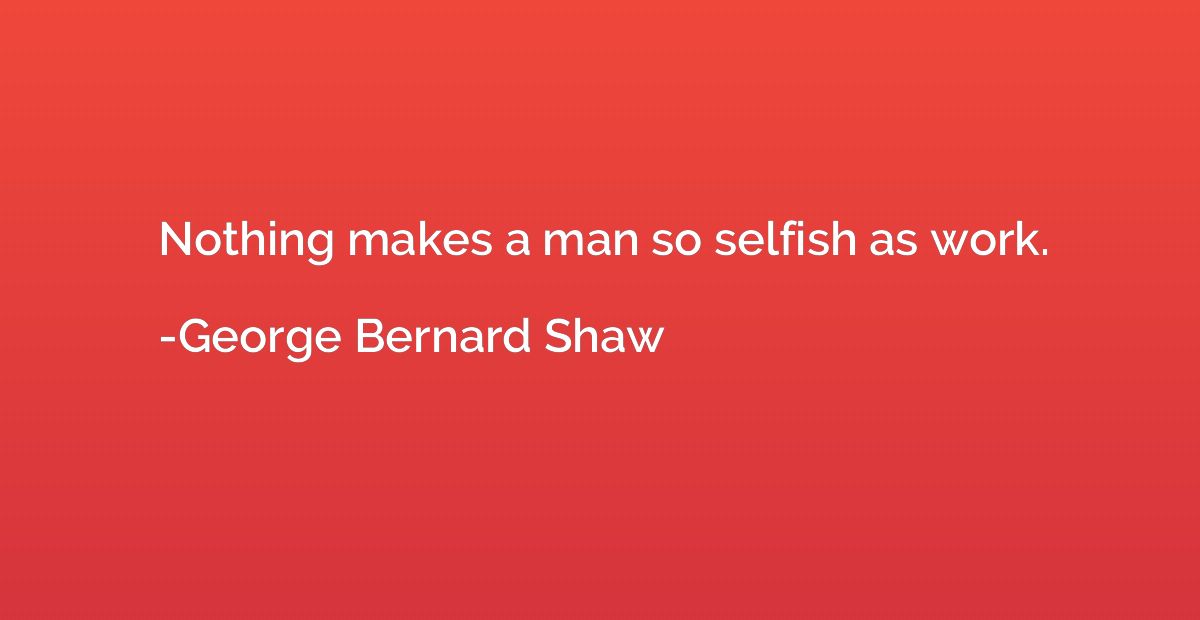 Nothing makes a man so selfish as work.