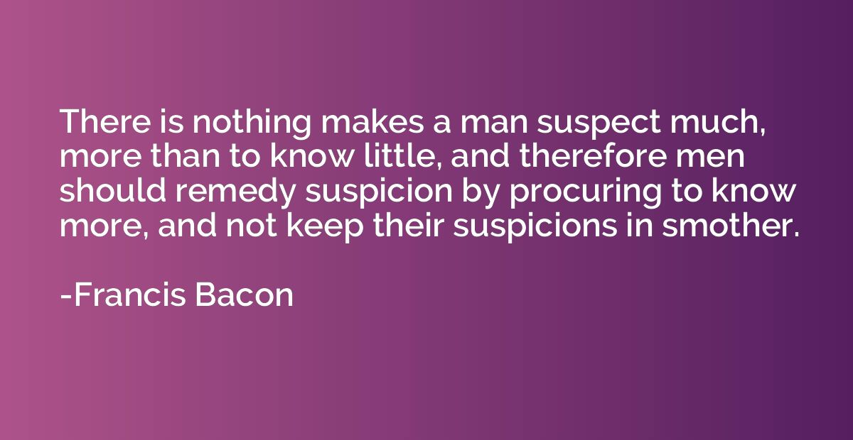 There is nothing makes a man suspect much, more than to know