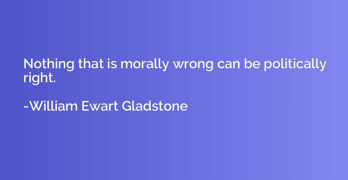 Nothing that is morally wrong can be politically right.