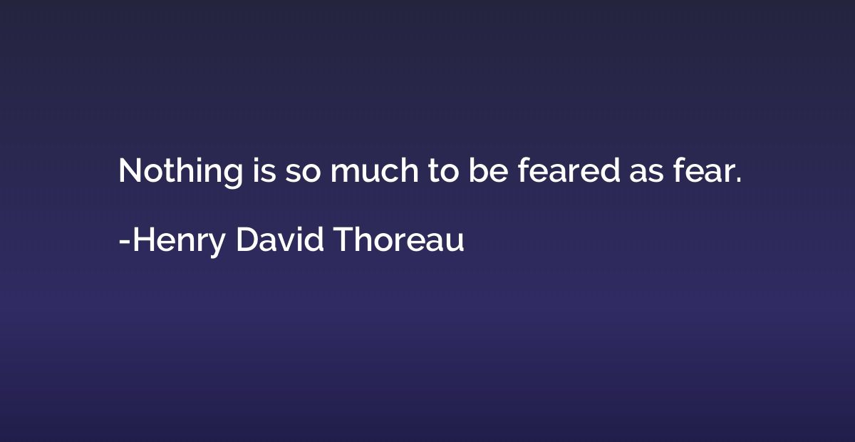 Nothing is so much to be feared as fear.