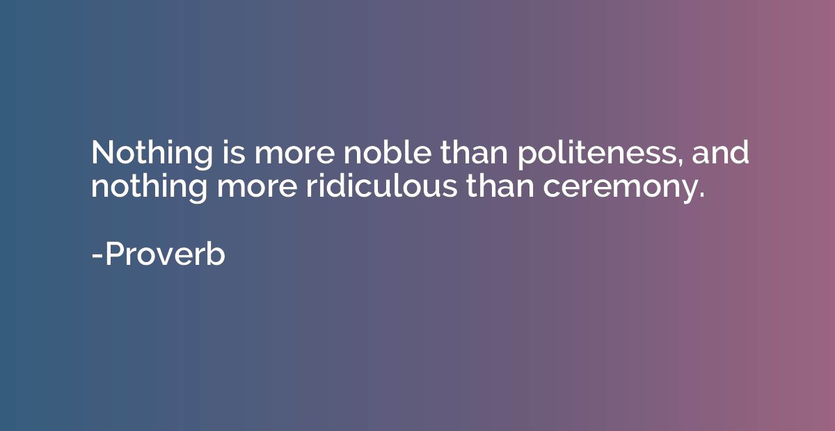 Nothing is more noble than politeness, and nothing more ridi
